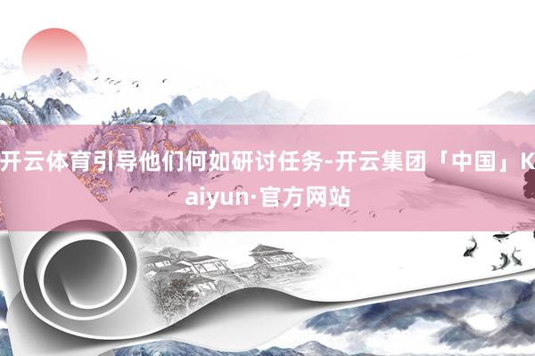 开云体育引导他们何如研讨任务-开云集团「中国」Kaiyun·官方网站