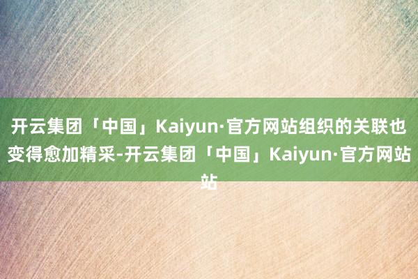 开云集团「中国」Kaiyun·官方网站组织的关联也变得愈加精采-开云集团「中国」Kaiyun·官方网站