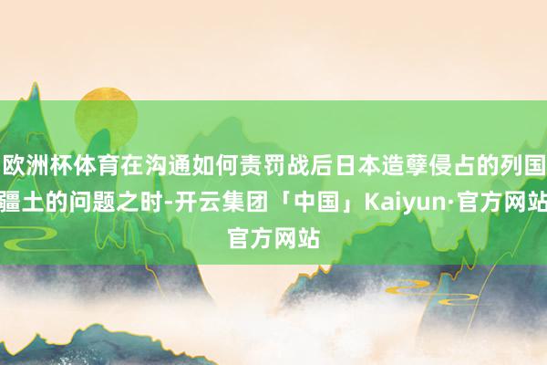 欧洲杯体育在沟通如何责罚战后日本造孽侵占的列国疆土的问题之时-开云集团「中国」Kaiyun·官方网站
