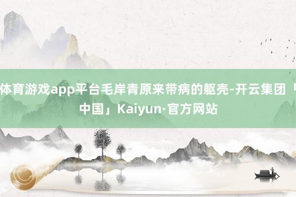 体育游戏app平台毛岸青原来带病的躯壳-开云集团「中国」Kaiyun·官方网站