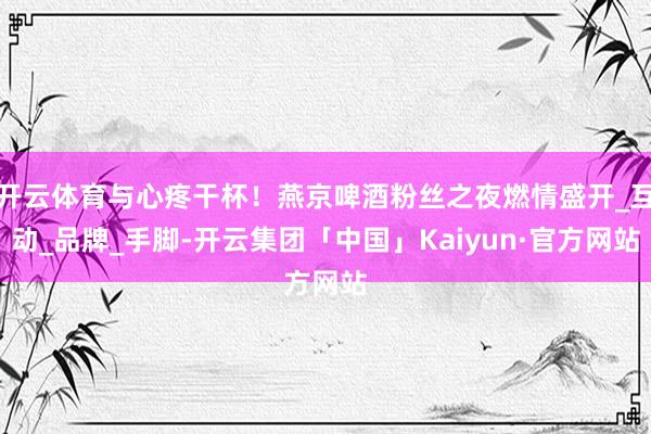 开云体育与心疼干杯！燕京啤酒粉丝之夜燃情盛开_互动_品牌_手脚-开云集团「中国」Kaiyun·官方网站