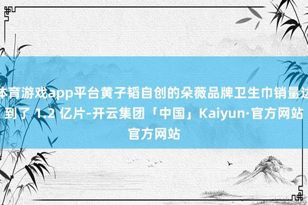 体育游戏app平台黄子韬自创的朵薇品牌卫生巾销量达到了 1.2 亿片-开云集团「中国」Kaiyun·官方网站