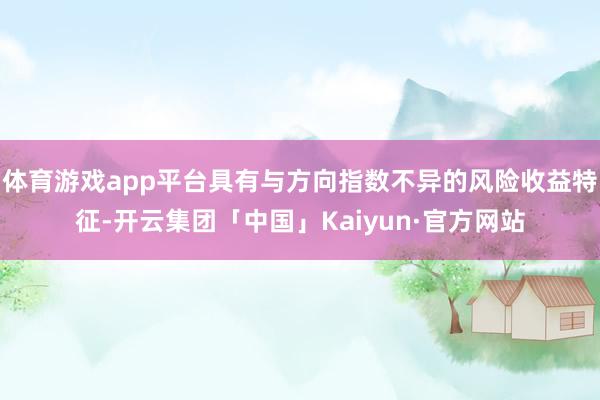 体育游戏app平台具有与方向指数不异的风险收益特征-开云集团「中国」Kaiyun·官方网站