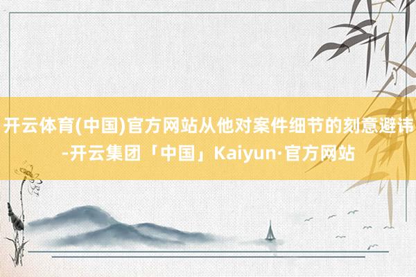 开云体育(中国)官方网站从他对案件细节的刻意避讳-开云集团「中国」Kaiyun·官方网站