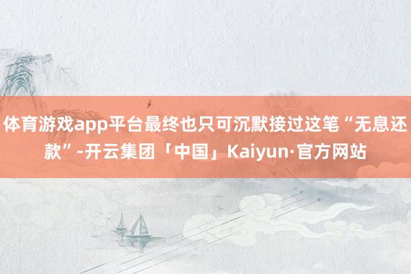 体育游戏app平台最终也只可沉默接过这笔“无息还款”-开云集团「中国」Kaiyun·官方网站