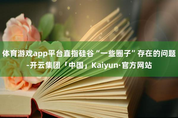 体育游戏app平台直指硅谷“一些圈子”存在的问题-开云集团「中国」Kaiyun·官方网站