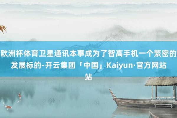 欧洲杯体育卫星通讯本事成为了智高手机一个繁密的发展标的-开云集团「中国」Kaiyun·官方网站
