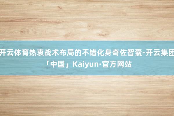 开云体育热衷战术布局的不错化身奇佐智囊-开云集团「中国」Kaiyun·官方网站