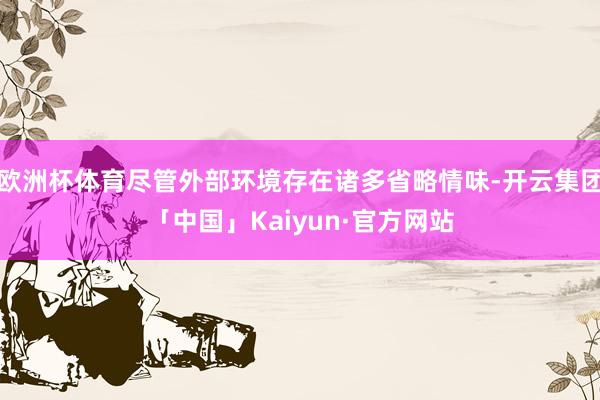 欧洲杯体育尽管外部环境存在诸多省略情味-开云集团「中国」Kaiyun·官方网站