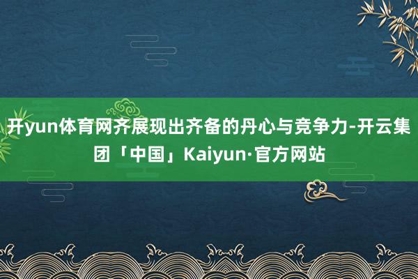 开yun体育网齐展现出齐备的丹心与竞争力-开云集团「中国」Kaiyun·官方网站