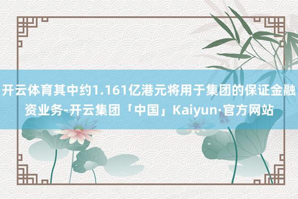 开云体育其中约1.161亿港元将用于集团的保证金融资业务-开云集团「中国」Kaiyun·官方网站