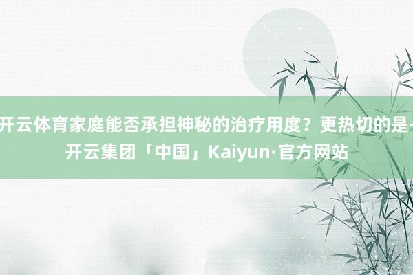 开云体育家庭能否承担神秘的治疗用度？更热切的是-开云集团「中国」Kaiyun·官方网站