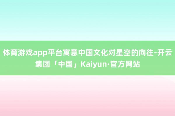 体育游戏app平台寓意中国文化对星空的向往-开云集团「中国」Kaiyun·官方网站