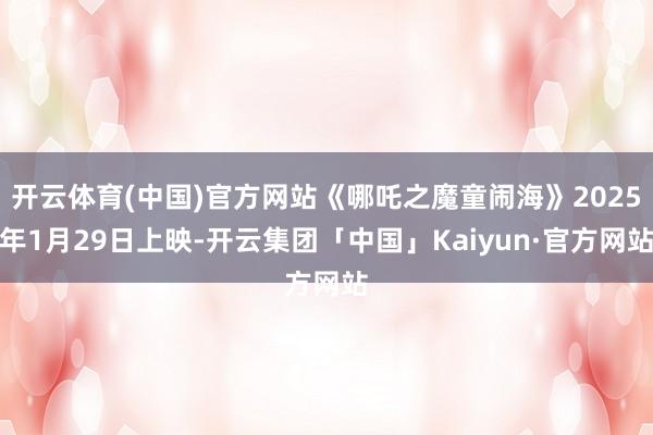 开云体育(中国)官方网站《哪吒之魔童闹海》2025年1月29日上映-开云集团「中国」Kaiyun·官方网站