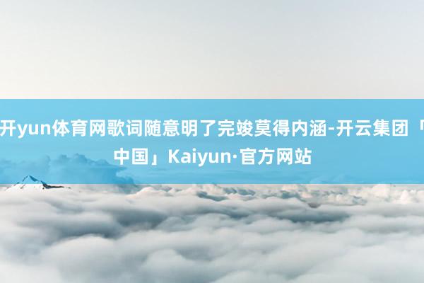 开yun体育网歌词随意明了完竣莫得内涵-开云集团「中国」Kaiyun·官方网站