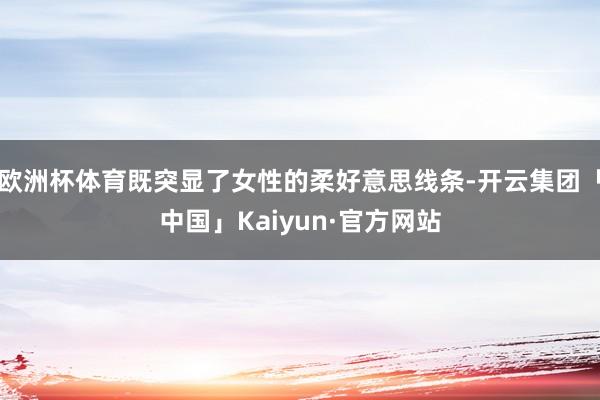 欧洲杯体育既突显了女性的柔好意思线条-开云集团「中国」Kaiyun·官方网站