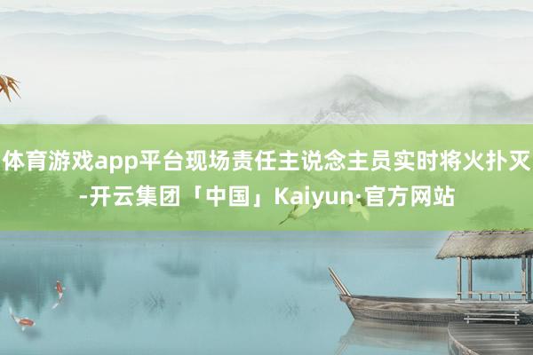 体育游戏app平台现场责任主说念主员实时将火扑灭-开云集团「中国」Kaiyun·官方网站