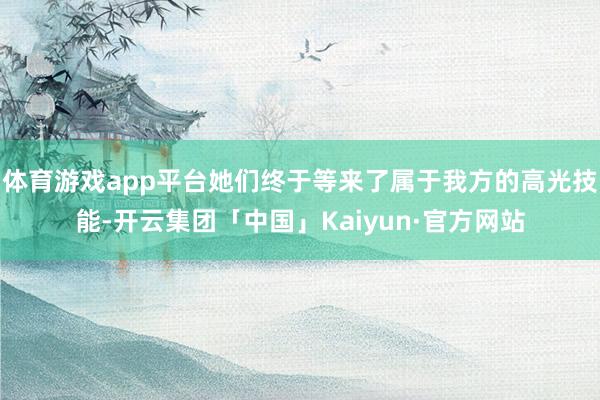 体育游戏app平台她们终于等来了属于我方的高光技能-开云集团「中国」Kaiyun·官方网站