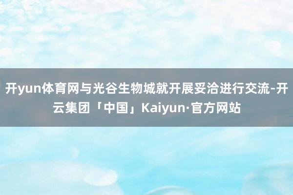 开yun体育网与光谷生物城就开展妥洽进行交流-开云集团「中国」Kaiyun·官方网站