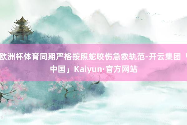 欧洲杯体育同期严格按照蛇咬伤急救轨范-开云集团「中国」Kaiyun·官方网站
