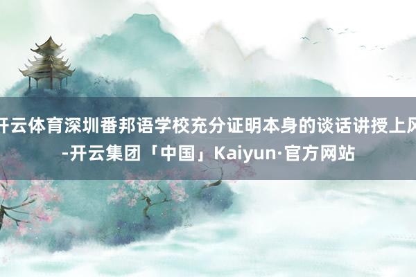 开云体育深圳番邦语学校充分证明本身的谈话讲授上风-开云集团「中国」Kaiyun·官方网站