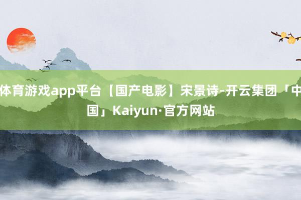 体育游戏app平台【国产电影】宋景诗-开云集团「中国」Kaiyun·官方网站