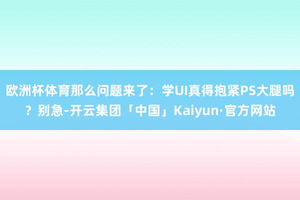 欧洲杯体育那么问题来了：学UI真得抱紧PS大腿吗？别急-开云集团「中国」Kaiyun·官方网站