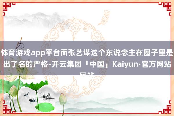 体育游戏app平台而张艺谋这个东说念主在圈子里是出了名的严格-开云集团「中国」Kaiyun·官方网站