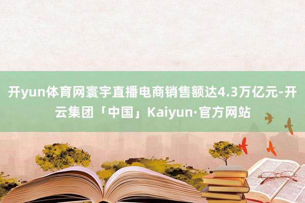 开yun体育网寰宇直播电商销售额达4.3万亿元-开云集团「中国」Kaiyun·官方网站
