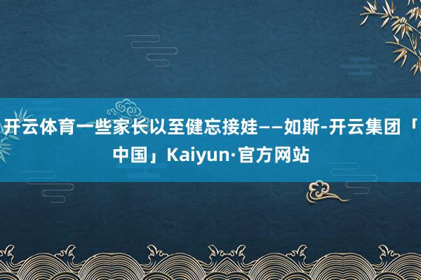 开云体育一些家长以至健忘接娃——如斯-开云集团「中国」Kaiyun·官方网站