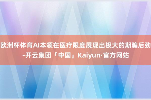 欧洲杯体育AI本领在医疗限度展现出极大的期骗后劲-开云集团「中国」Kaiyun·官方网站