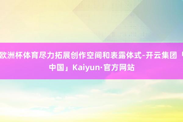 欧洲杯体育尽力拓展创作空间和表露体式-开云集团「中国」Kaiyun·官方网站