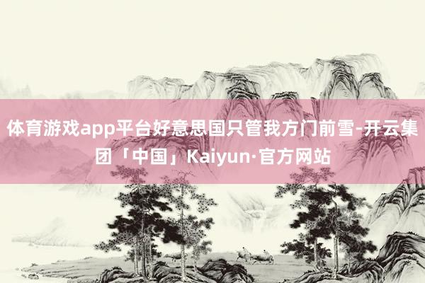 体育游戏app平台好意思国只管我方门前雪-开云集团「中国」Kaiyun·官方网站