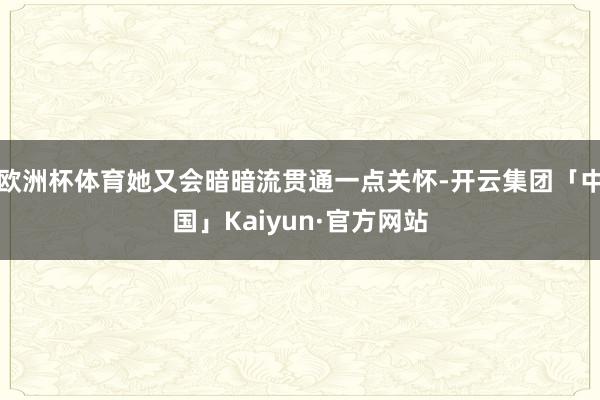 欧洲杯体育她又会暗暗流贯通一点关怀-开云集团「中国」Kaiyun·官方网站