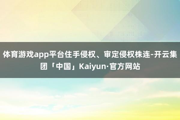 体育游戏app平台住手侵权、审定侵权株连-开云集团「中国」Kaiyun·官方网站