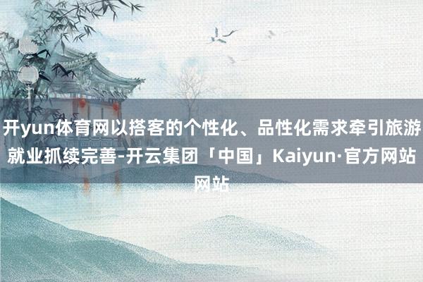 开yun体育网以搭客的个性化、品性化需求牵引旅游就业抓续完善-开云集团「中国」Kaiyun·官方网站