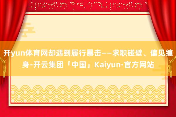 开yun体育网却遇到履行暴击——求职碰壁、偏见缠身-开云集团「中国」Kaiyun·官方网站