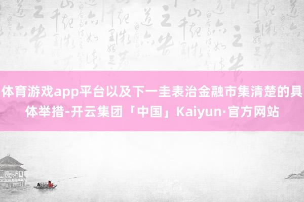体育游戏app平台以及下一圭表治金融市集清楚的具体举措-开云集团「中国」Kaiyun·官方网站