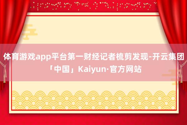 体育游戏app平台　　第一财经记者梳剪发现-开云集团「中国」Kaiyun·官方网站