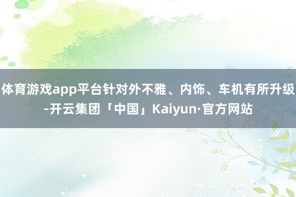 体育游戏app平台针对外不雅、内饰、车机有所升级-开云集团「中国」Kaiyun·官方网站