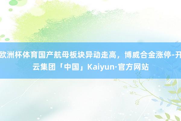 欧洲杯体育国产航母板块异动走高，博威合金涨停-开云集团「中国」Kaiyun·官方网站