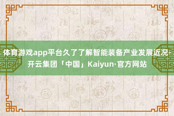 体育游戏app平台久了了解智能装备产业发展近况-开云集团「中国」Kaiyun·官方网站