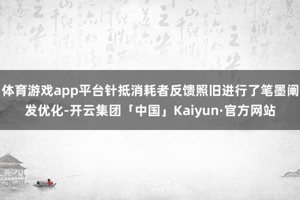 体育游戏app平台针抵消耗者反馈照旧进行了笔墨阐发优化-开云集团「中国」Kaiyun·官方网站
