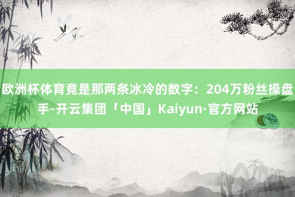 欧洲杯体育竟是那两条冰冷的数字：204万粉丝操盘手-开云集团「中国」Kaiyun·官方网站