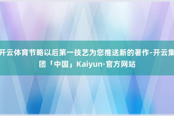 开云体育节略以后第一技艺为您推送新的著作-开云集团「中国」Kaiyun·官方网站