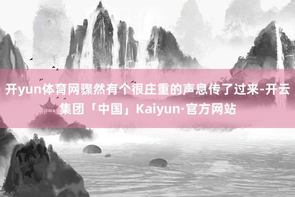 开yun体育网骤然有个很庄重的声息传了过来-开云集团「中国」Kaiyun·官方网站