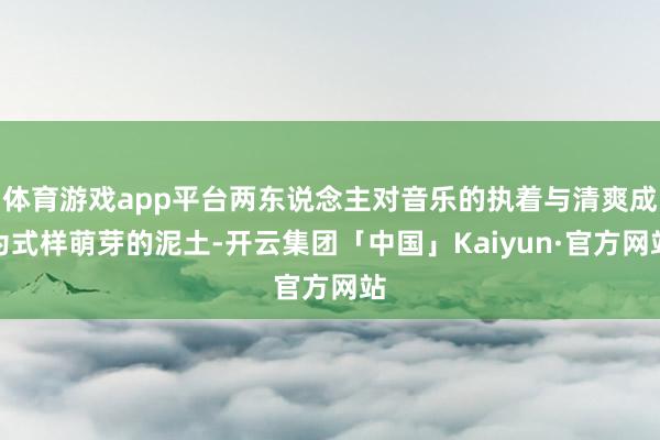 体育游戏app平台两东说念主对音乐的执着与清爽成为式样萌芽的泥土-开云集团「中国」Kaiyun·官方网站