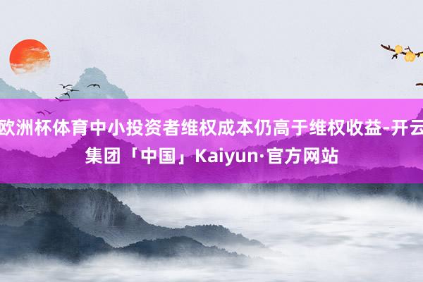 欧洲杯体育中小投资者维权成本仍高于维权收益-开云集团「中国」Kaiyun·官方网站