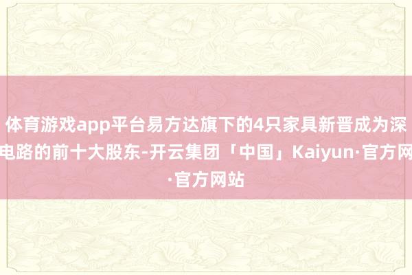 体育游戏app平台易方达旗下的4只家具新晋成为深南电路的前十大股东-开云集团「中国」Kaiyun·官方网站