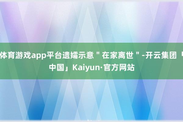 体育游戏app平台遗孀示意＂在家离世＂-开云集团「中国」Kaiyun·官方网站